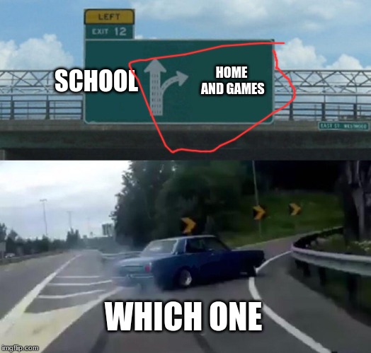 Left Exit 12 Off Ramp Meme | SCHOOL; HOME AND GAMES; WHICH ONE | image tagged in memes,left exit 12 off ramp | made w/ Imgflip meme maker