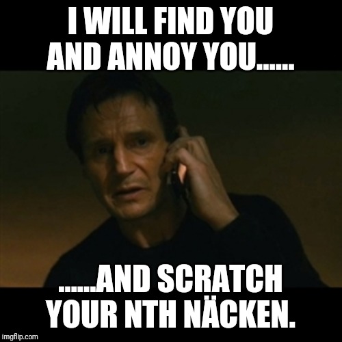 Liam Neeson Taken Meme | I WILL FIND YOU AND ANNOY YOU...... ......AND SCRATCH YOUR NTH NÄCKEN. | image tagged in memes,liam neeson taken | made w/ Imgflip meme maker
