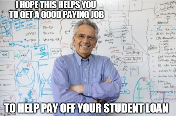 Engineering Professor | I HOPE THIS HELPS YOU TO GET A GOOD PAYING JOB; TO HELP PAY OFF YOUR STUDENT LOAN | image tagged in memes,engineering professor | made w/ Imgflip meme maker