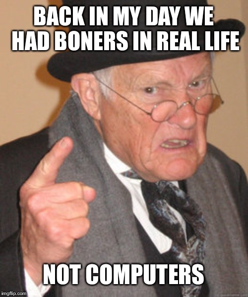 Back In My Day | BACK IN MY DAY WE HAD BONERS IN REAL LIFE; NOT COMPUTERS | image tagged in memes,back in my day | made w/ Imgflip meme maker
