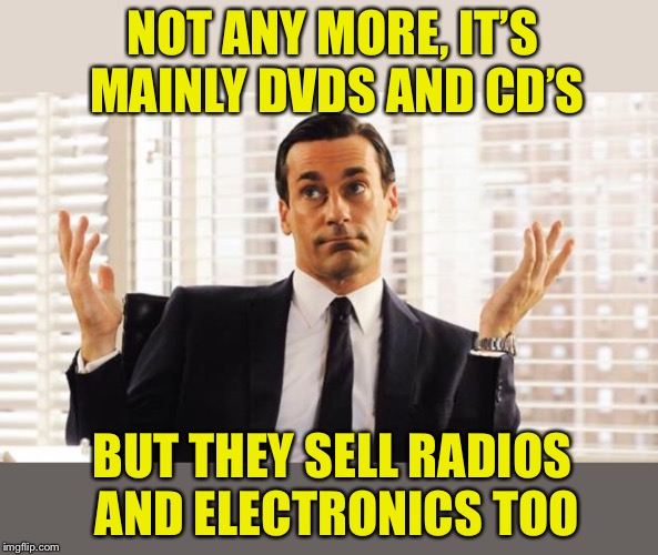 don draper | NOT ANY MORE, IT’S MAINLY DVDS AND CD’S BUT THEY SELL RADIOS AND ELECTRONICS TOO | image tagged in don draper | made w/ Imgflip meme maker