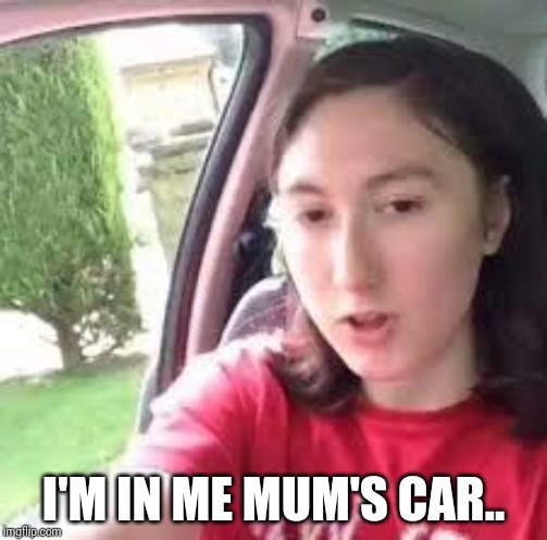 I'm in me mums car | I'M IN ME MUM'S CAR.. | image tagged in i'm in me mums car | made w/ Imgflip meme maker