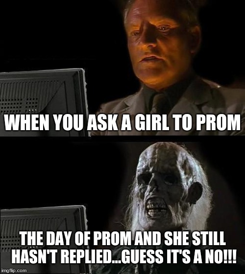 I'll Just Wait Here Meme | WHEN YOU ASK A GIRL TO PROM; THE DAY OF PROM AND SHE STILL HASN'T REPLIED...GUESS IT'S A NO!!! | image tagged in memes,ill just wait here | made w/ Imgflip meme maker
