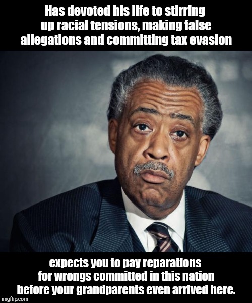 The wisdom of the Reverend Al Sharpton | Has devoted his life to stirring up racial tensions, making false allegations and committing tax evasion; expects you to pay reparations for wrongs committed in this nation before your grandparents even arrived here. | image tagged in al sharpton racist,crook,reparations | made w/ Imgflip meme maker