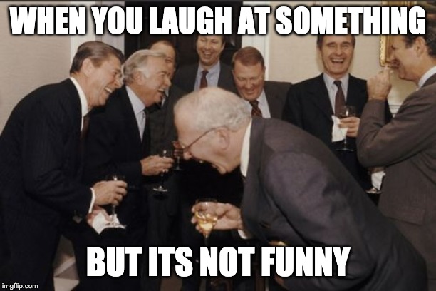 Laughing Men In Suits Meme | WHEN YOU LAUGH AT SOMETHING; BUT ITS NOT FUNNY | image tagged in memes,laughing men in suits | made w/ Imgflip meme maker