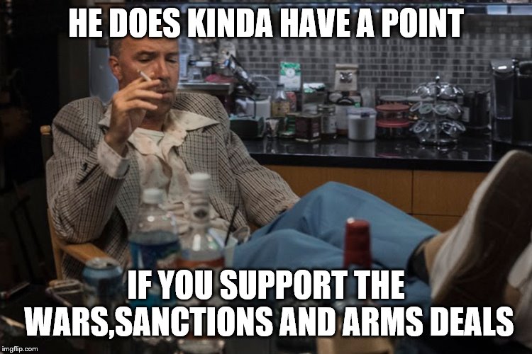 HE DOES KINDA HAVE A POINT IF YOU SUPPORT THE WARS,SANCTIONS AND ARMS DEALS | made w/ Imgflip meme maker