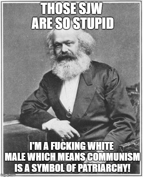 Karl Marx Meme | THOSE SJW ARE SO STUPID; I'M A FUCKING WHITE MALE WHICH MEANS COMMUNISM IS A SYMBOL OF PATRIARCHY! | image tagged in karl marx meme | made w/ Imgflip meme maker