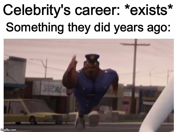 There is no escape! | Something they did years ago:; Celebrity's career: *exists* | image tagged in memes,funny,dank memes,celebrities,officer earl,officer earl running | made w/ Imgflip meme maker