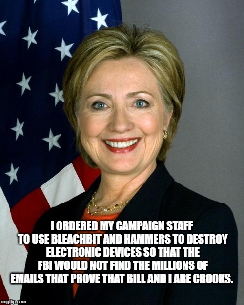 Hillary Clinton Meme | I ORDERED MY CAMPAIGN STAFF TO USE BLEACHBIT AND HAMMERS TO DESTROY ELECTRONIC DEVICES SO THAT THE FBI WOULD NOT FIND THE MILLIONS OF EMAILS | image tagged in memes,hillary clinton | made w/ Imgflip meme maker