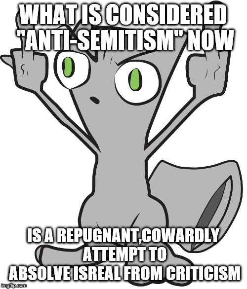 WHAT IS CONSIDERED "ANTI-SEMITISM" NOW IS A REPUGNANT,COWARDLY ATTEMPT TO ABSOLVE ISREAL FROM CRITICISM | made w/ Imgflip meme maker