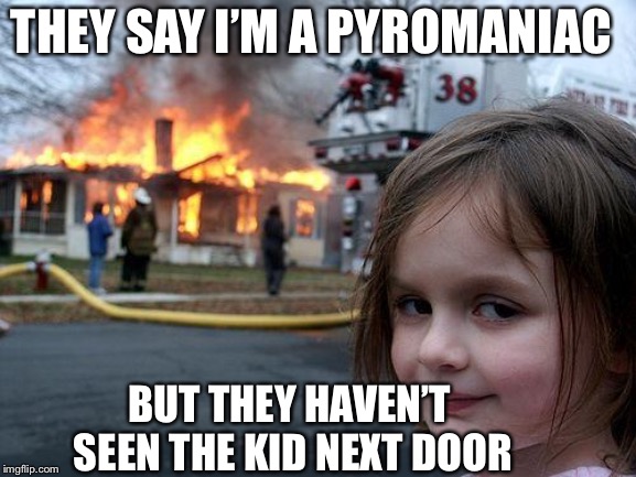 Disaster Girl | THEY SAY I’M A PYROMANIAC; BUT THEY HAVEN’T SEEN THE KID NEXT DOOR | image tagged in memes,disaster girl | made w/ Imgflip meme maker