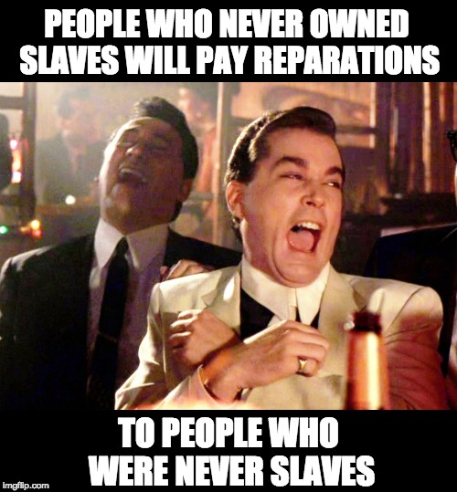 Good Fellas Hilarious | PEOPLE WHO NEVER OWNED SLAVES WILL PAY REPARATIONS; TO PEOPLE WHO WERE NEVER SLAVES | image tagged in memes,good fellas hilarious | made w/ Imgflip meme maker