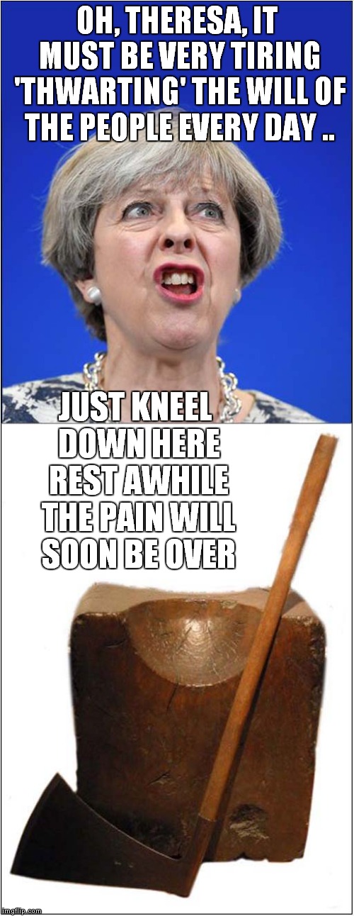 Antique From The Tower of London Needs Testing | OH, THERESA, IT MUST BE VERY TIRING 'THWARTING' THE WILL OF THE PEOPLE EVERY DAY .. JUST KNEEL DOWN HERE REST AWHILE THE PAIN WILL SOON BE OVER | image tagged in brexit,theresa may,politics | made w/ Imgflip meme maker