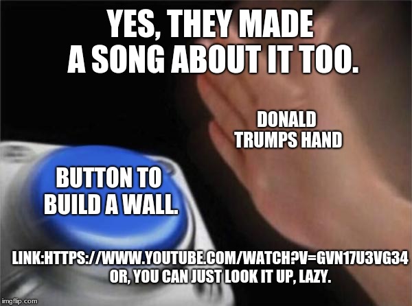 Blank Nut Button | YES, THEY MADE A SONG ABOUT IT TOO. DONALD TRUMPS HAND; BUTTON TO BUILD A WALL. LINK:HTTPS://WWW.YOUTUBE.COM/WATCH?V=GVN17U3VG34      
OR, YOU CAN JUST LOOK IT UP, LAZY. | image tagged in memes,blank nut button | made w/ Imgflip meme maker