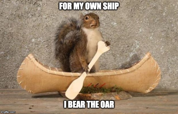 Boat Squirrel  | FOR MY OWN SHIP; I BEAR THE OAR | image tagged in boat squirrel | made w/ Imgflip meme maker