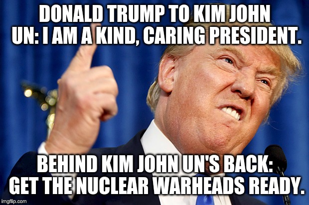 Donald Trump | DONALD TRUMP TO KIM JOHN UN: I AM A KIND, CARING PRESIDENT. BEHIND KIM JOHN UN'S BACK: GET THE NUCLEAR WARHEADS READY. | image tagged in donald trump | made w/ Imgflip meme maker