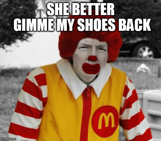 Ronald Mcdonald Trump | SHE BETTER GIMME MY SHOES BACK | image tagged in ronald mcdonald trump | made w/ Imgflip meme maker