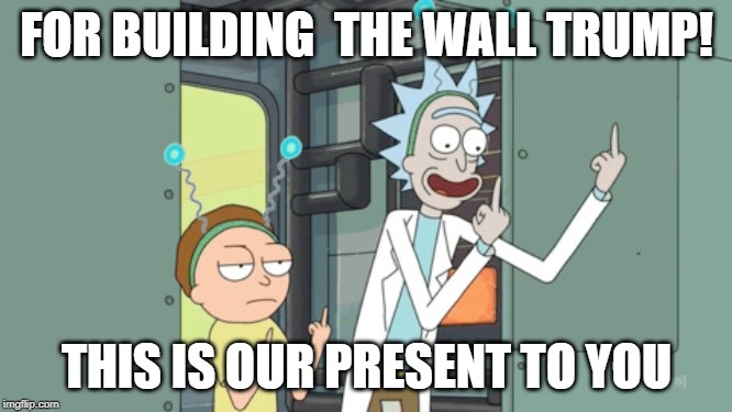 rick and morty | FOR BUILDING  THE WALL TRUMP! THIS IS OUR PRESENT TO YOU | image tagged in rick and morty | made w/ Imgflip meme maker