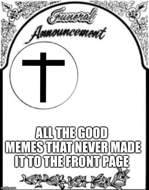A moment of silence please | ALL THE GOOD MEMES THAT NEVER MADE IT TO THE FRONT PAGE | image tagged in obituary funeral announcement,good memes | made w/ Imgflip meme maker