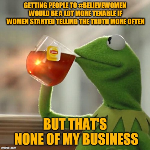 Men excel at lying - but women are even better at it. | GETTING PEOPLE TO #BELIEVEWOMEN WOULD BE A LOT MORE TENABLE IF WOMEN STARTED TELLING THE TRUTH MORE OFTEN; BUT THAT'S NONE OF MY BUSINESS | image tagged in memes,but thats none of my business,kermit the frog,men,women,lying | made w/ Imgflip meme maker