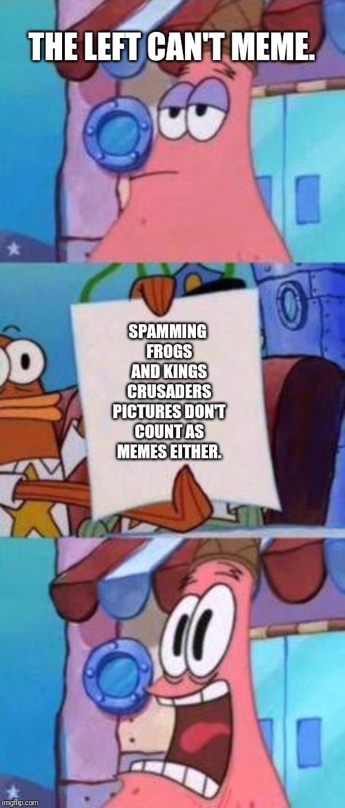 Scared Patrick | THE LEFT CAN'T MEME. SPAMMING FROGS AND KINGS CRUSADERS PICTURES DON'T COUNT AS MEMES EITHER. | image tagged in scared patrick | made w/ Imgflip meme maker