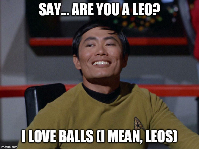 Sulu smug | SAY... ARE YOU A LEO? I LOVE BALLS (I MEAN, LEOS) | image tagged in sulu smug | made w/ Imgflip meme maker