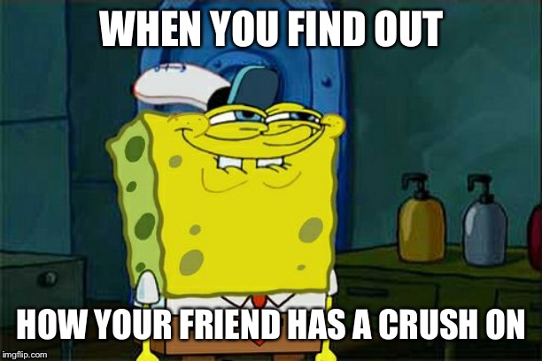 Don't You Squidward | WHEN YOU FIND OUT; HOW YOUR FRIEND HAS A CRUSH ON | image tagged in memes,dont you squidward | made w/ Imgflip meme maker