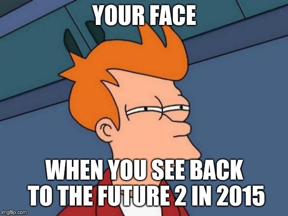 Futurama Fry Meme | YOUR FACE; WHEN YOU SEE BACK TO THE FUTURE 2 IN 2015 | image tagged in memes,futurama fry | made w/ Imgflip meme maker
