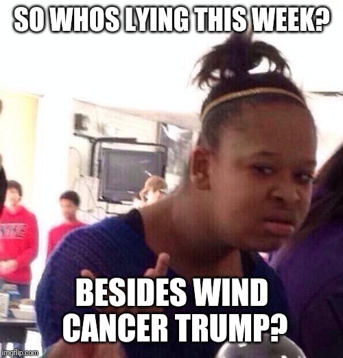 Black Girl Wat Meme | SO WHOS LYING THIS WEEK? BESIDES WIND CANCER TRUMP? | image tagged in memes,black girl wat | made w/ Imgflip meme maker