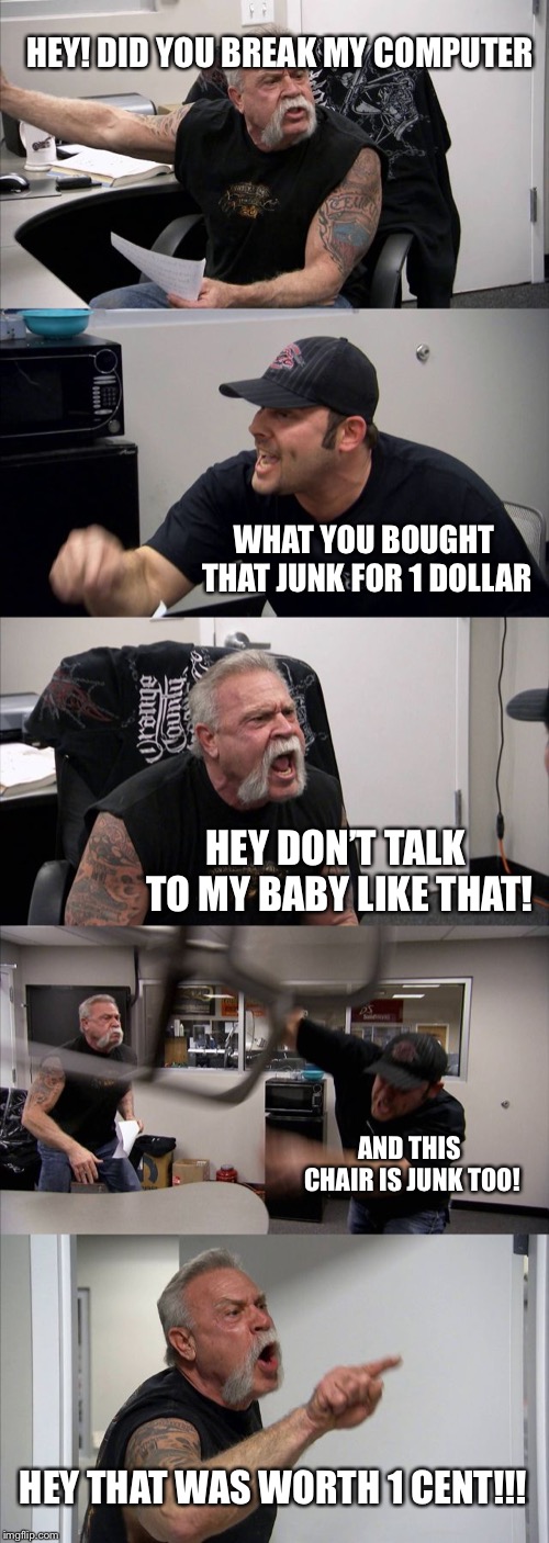 American Chopper Argument Meme | HEY! DID YOU BREAK MY COMPUTER; WHAT YOU BOUGHT THAT JUNK FOR 1 DOLLAR; HEY DON’T TALK TO MY BABY LIKE THAT! AND THIS CHAIR IS JUNK TOO! HEY THAT WAS WORTH 1 CENT!!! | image tagged in memes,american chopper argument | made w/ Imgflip meme maker