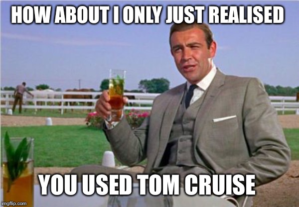 Sean Connery | HOW ABOUT I ONLY JUST REALISED YOU USED TOM CRUISE | image tagged in sean connery | made w/ Imgflip meme maker