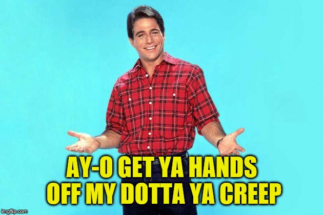 Tony danza | AY-O GET YA HANDS OFF MY DOTTA YA CREEP | image tagged in tony danza | made w/ Imgflip meme maker