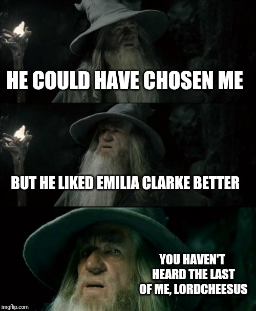 Confused Gandalf Meme | HE COULD HAVE CHOSEN ME BUT HE LIKED EMILIA CLARKE BETTER YOU HAVEN'T HEARD THE LAST OF ME, LORDCHEESUS | image tagged in memes,confused gandalf | made w/ Imgflip meme maker