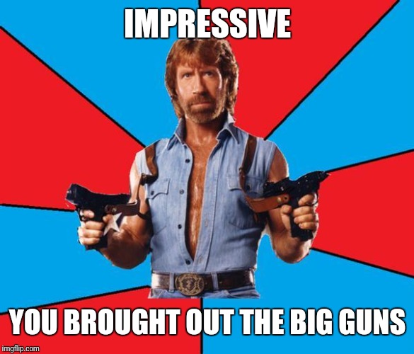 Chuck Norris With Guns Meme | IMPRESSIVE YOU BROUGHT OUT THE BIG GUNS | image tagged in memes,chuck norris with guns,chuck norris | made w/ Imgflip meme maker