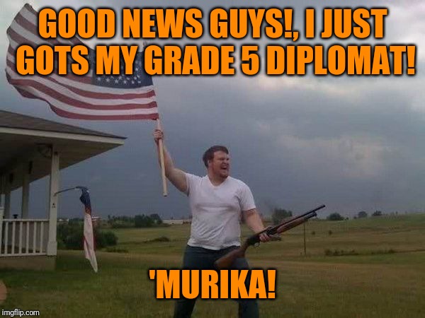 American flag shotgun guy | GOOD NEWS GUYS!, I JUST GOTS MY GRADE 5 DIPLOMAT! 'MURIKA! | image tagged in american flag shotgun guy | made w/ Imgflip meme maker