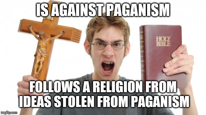 Oh the irony | IS AGAINST PAGANISM; FOLLOWS A RELIGION FROM IDEAS STOLEN FROM PAGANISM | image tagged in angry christian,memes,pagan | made w/ Imgflip meme maker