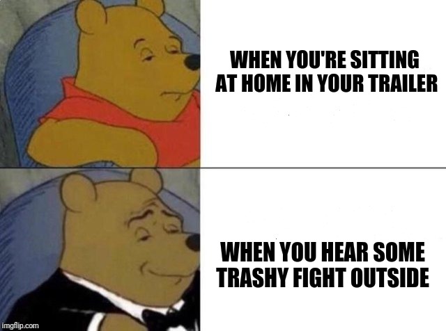 Feeling superior Pooh | WHEN YOU'RE SITTING AT HOME IN YOUR TRAILER; WHEN YOU HEAR SOME TRASHY FIGHT OUTSIDE | image tagged in tuxedo winnie the pooh | made w/ Imgflip meme maker