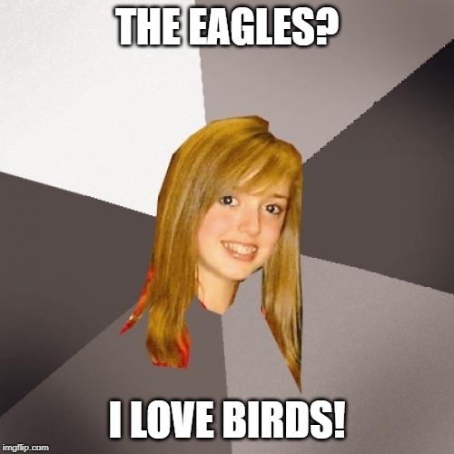 Musically Oblivious 8th Grader | THE EAGLES? I LOVE BIRDS! | image tagged in memes,musically oblivious 8th grader | made w/ Imgflip meme maker