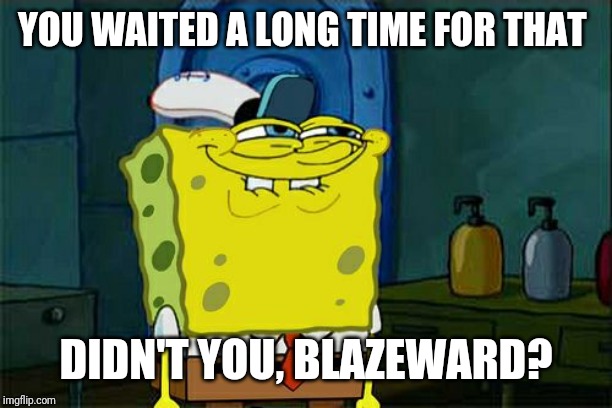 Don't You Squidward Meme | YOU WAITED A LONG TIME FOR THAT DIDN'T YOU, BLAZEWARD? | image tagged in memes,dont you squidward | made w/ Imgflip meme maker