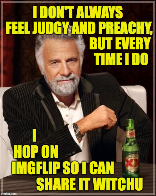 The most interesting poetry corner in the world ( : | I DON'T ALWAYS FEEL JUDGY AND PREACHY, BUT EVERY TIME I DO; I HOP ON IMGFLIP; SO I CAN SHARE IT WITCHU | image tagged in memes,the most interesting man in the world,imgflip,judgy and preachy | made w/ Imgflip meme maker