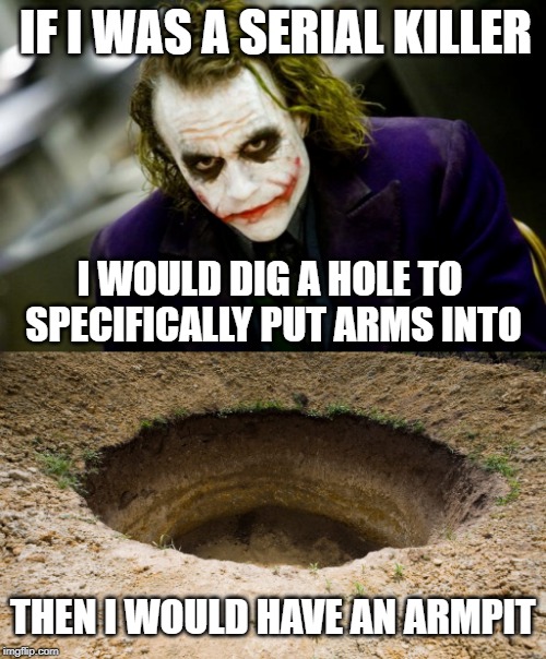Murderous Puns | IF I WAS A SERIAL KILLER; I WOULD DIG A HOLE TO SPECIFICALLY PUT ARMS INTO; THEN I WOULD HAVE AN ARMPIT | image tagged in why so serious joker,joker,serial killer,memes,hole,the joker | made w/ Imgflip meme maker