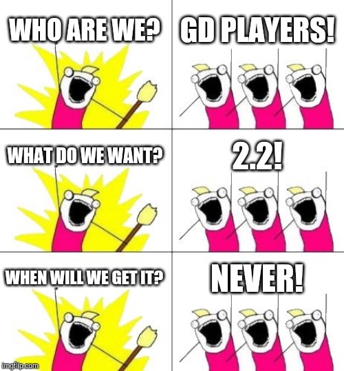 What Do We Want 3 | WHO ARE WE? GD PLAYERS! WHAT DO WE WANT? 2.2! WHEN WILL WE GET IT? NEVER! | image tagged in memes,what do we want 3 | made w/ Imgflip meme maker