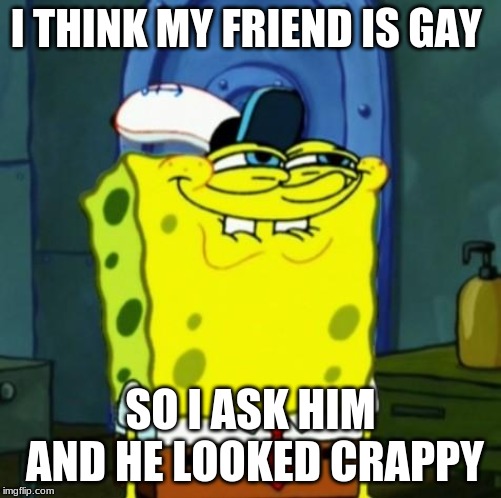 Suicide Face Spongbob | I THINK MY FRIEND IS GAY; SO I ASK HIM AND HE LOOKED CRAPPY | image tagged in suicide face spongbob | made w/ Imgflip meme maker