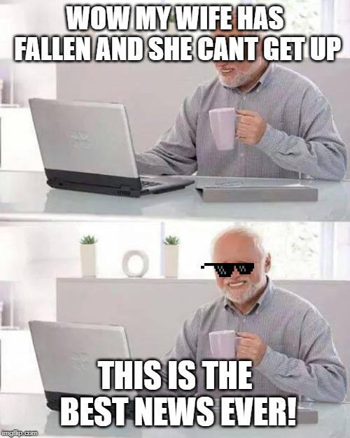Hide the Pain Harold | WOW MY WIFE HAS FALLEN AND SHE CANT GET UP; THIS IS THE BEST NEWS EVER! | image tagged in memes,hide the pain harold | made w/ Imgflip meme maker