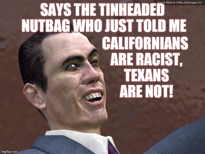 SAYS THE TINHEADED NUTBAG WHO JUST TOLD ME CALIFORNIANS ARE RACIST,  TEXANS     ARE NOT! | made w/ Imgflip meme maker