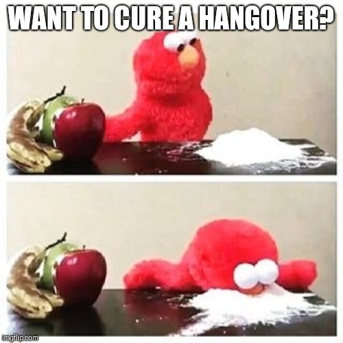 elmo cocaine | WANT TO CURE A HANGOVER? | image tagged in elmo cocaine | made w/ Imgflip meme maker