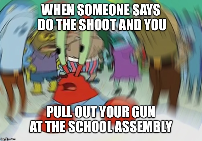 Mr Krabs Blur Meme | WHEN SOMEONE SAYS DO THE SHOOT AND YOU; PULL OUT YOUR GUN AT THE SCHOOL ASSEMBLY | image tagged in memes,mr krabs blur meme | made w/ Imgflip meme maker