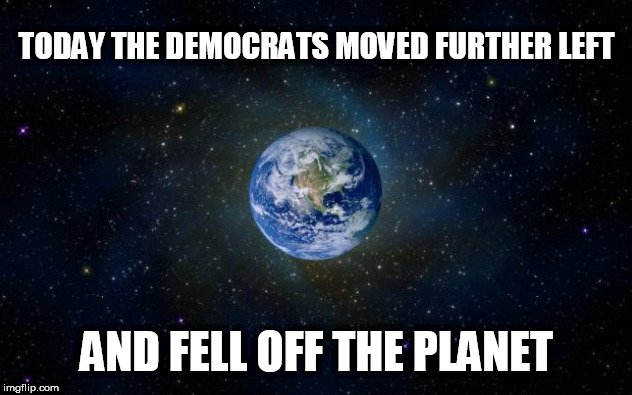 planet earth from space | TODAY THE DEMOCRATS MOVED FURTHER LEFT; AND FELL OFF THE PLANET | image tagged in planet earth from space | made w/ Imgflip meme maker