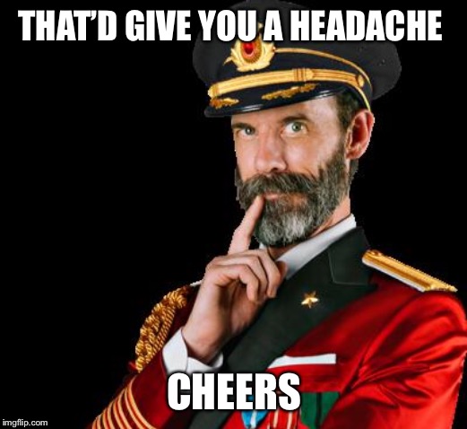 captain obvious | THAT’D GIVE YOU A HEADACHE CHEERS | image tagged in captain obvious | made w/ Imgflip meme maker