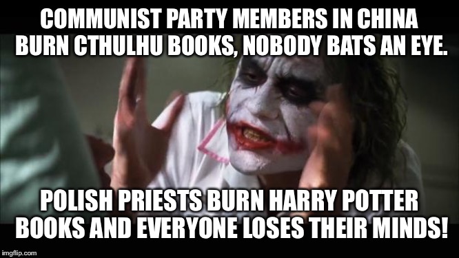 And everybody loses their minds | COMMUNIST PARTY MEMBERS IN CHINA BURN CTHULHU BOOKS, NOBODY BATS AN EYE. POLISH PRIESTS BURN HARRY POTTER BOOKS AND EVERYONE LOSES THEIR MINDS! | image tagged in memes,and everybody loses their minds | made w/ Imgflip meme maker